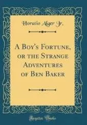 A Boy's Fortune, or the Strange Adventures of Ben Baker (Classic Reprint)