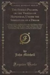 The Female Pilgrim, or the Travels of Hephzibah, Under the Similitude of a Dream: In Which Is Given, an Historical Account of the Pilgrim's Extract, and a Description of Her Native Country, With the State of the Inhabitants Thereof; The Reason Why, and Ma