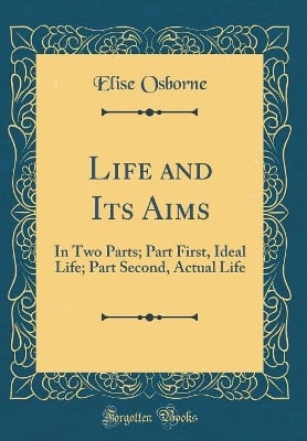 Life and Its Aims: In Two Parts; Part First, Ideal Life; Part Second, Actual Life (Classic Reprint)