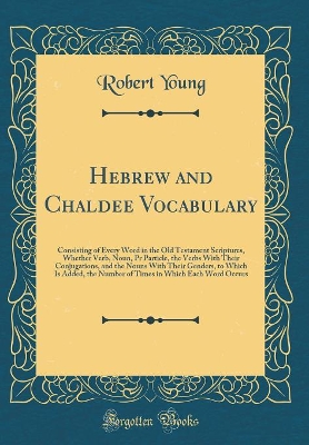 Hebrew and Chaldee Vocabulary: Consisting of Every Word in the Old Testament Scriptures, Whether Verb, Noun, Pr Particle, the Verbs With Their Conjugations, and the Nouns With Their Genders, to Which Is Added, the Number of Times in Which Each Word Occurs