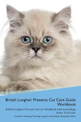 British Longhair Cat Presents: Cat Care Guide Workbook British Longhair Cat Presents Cat Care Workbook with Journalling, Notes, To Do List. Includes: Training, Feeding, Supplies, Breeding, Cleaning & More Volume 1