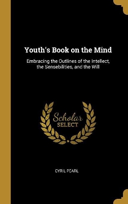 Youth's Book on the Mind: Embracing the Outlines of the Intellect, the Sensebilities, and the Will