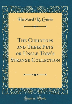The Curlytops and Their Pets or Uncle Toby's Strange Collection (Classic Reprint)