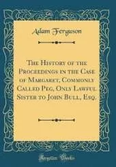 The History of the Proceedings in the Case of Margaret, Commonly Called Peg, Only Lawful Sister to John Bull, Esq. (Classic Reprint)