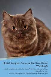 British Longhair Cat Presents: Cat Care Guide Workbook British Longhair Cat Presents Cat Care Workbook with Journalling, Notes, To Do List. Includes: Training, Feeding, Supplies, Breeding, Cleaning & More Volume 1