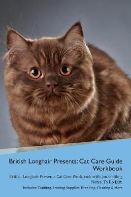 British Longhair Cat Presents: Cat Care Guide Workbook British Longhair Cat Presents Cat Care Workbook with Journalling, Notes, To Do List. Includes: Training, Feeding, Supplies, Breeding, Cleaning & More Volume 1