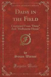 Daisy in the Field: Continued From "Daisy" And "Melbourne House" (Classic Reprint)
