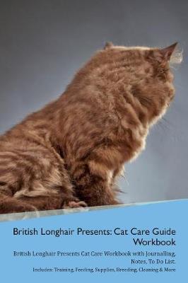 British Longhair Cat Presents: Cat Care Guide Workbook British Longhair Cat Presents Cat Care Workbook with Journalling, Notes, To Do List. Includes: Training, Feeding, Supplies, Breeding, Cleaning & More Volume 1