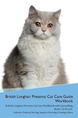 British Longhair Cat Presents: Cat Care Guide Workbook British Longhair Cat Presents Cat Care Workbook with Journalling, Notes, To Do List. Includes: Training, Feeding, Supplies, Breeding, Cleaning & More Volume 1