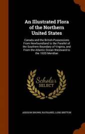 An Illustrated Flora of the Northern United States, Canada and the British Possessions, from Newfoundland to the Parallel of the Southern Boundary of Virginia, and from the Atlantic Ocean Westward to the 102d Meridian