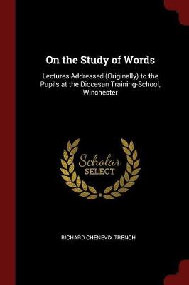 On the Study of Words: Lectures Addressed (Originally) to the Pupils at the Diocesan Training-School, Winchester