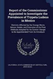 Report of the Commissioner Appointed to Investigate the Prevalence of Trypeta Ludens in Mexico: Districts Affected by the Orange Worm. Nature, Habits, and Extension of the Pest. Methods Adopted for Its Control. Danger to Be Apprehended from Its Introducti