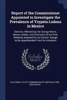 Report of the Commissioner Appointed to Investigate the Prevalence of Trypeta Ludens in Mexico: Districts Affected by the Orange Worm. Nature, Habits, and Extension of the Pest. Methods Adopted for Its Control. Danger to Be Apprehended from Its Introducti