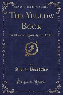 The Yellow Book, Vol. 13: An Illustrated Quarterly; April, 1897 (Classic Reprint)