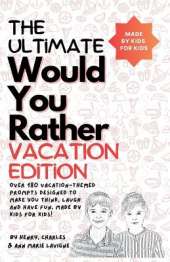 The Ultimate Would You Rather Vacation Edition: Over 180 vacation-themed prompts designed to make you think, laugh and have fun, made by kids for kids!