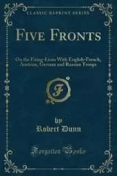 Five Fronts: On the Firing-Lines With English-French, Austrian, German and Russian Troops (Classic Reprint)