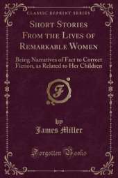 Short Stories From the Lives of Remarkable Women: Being Narratives of Fact to Correct Fiction, as Related to Her Children (Classic Reprint)