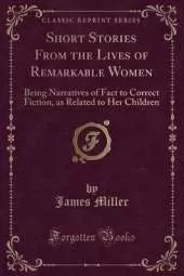 Short Stories From the Lives of Remarkable Women: Being Narratives of Fact to Correct Fiction, as Related to Her Children (Classic Reprint)