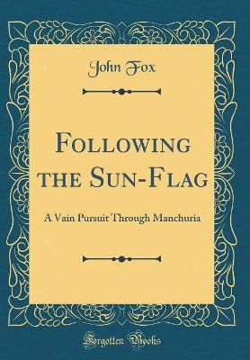 Following the Sun-Flag: A Vain Pursuit Through Manchuria (Classic Reprint)