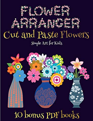Simple Art for Kids (Flower Maker): Make your own flowers by cutting and pasting the contents of this book. This book is designed to improve hand-eye coordination, develop fine and gross motor control, develop visuo-spatial skills, and to help children su