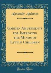 Garden Amusements for Improving the Minds of Little Children (Classic Reprint)