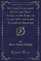 My Lady Clancarty Being the True Story of the Earl of Clancarty and Lady Elizabeth Spencer (Classic Reprint)