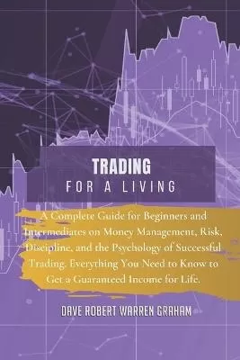 Trading for a Living: A Complete Guide for Beginners and Intermediates on Money Management, Risk, Discipline, and the Psychology of Successful Trading. Everything You Need to Know to Get a Guaranteed Income for Life.