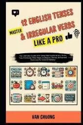 Master 12 English Tenses & Irregular Verbs Like A Pro: The Ultimate Guide With Simplified Explanations, Rules, Tips, Formulas, Mind Maps, Dialogues, Stories, & Practical Exercises For Instant Mastery