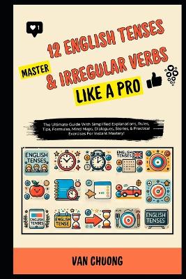 Master 12 English Tenses & Irregular Verbs Like A Pro: The Ultimate Guide With Simplified Explanations, Rules, Tips, Formulas, Mind Maps, Dialogues, Stories, & Practical Exercises For Instant Mastery