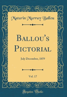 Ballou's Pictorial, Vol. 17: July December, 1859 (Classic Reprint)
