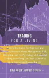 Trading for a Living: A Complete Guide for Beginners and Intermediates on Money Management, Risk, Discipline, and the Psychology of Successful Trading. Everything You Need to Know to Get a Guaranteed Income for Life.