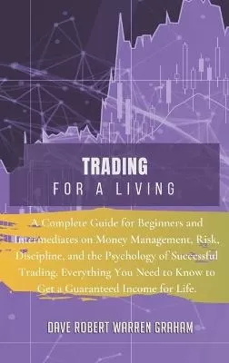 Trading for a Living: A Complete Guide for Beginners and Intermediates on Money Management, Risk, Discipline, and the Psychology of Successful Trading. Everything You Need to Know to Get a Guaranteed Income for Life.