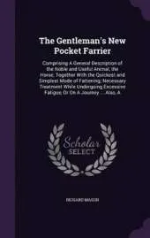 The Gentleman's New Pocket Farrier: Comprising a General Description of the Noble and Useful Animal, the Horse; Together with the Quickest and Simplest Mode of Fattening; Necessary Treatment While Undergoing Excessive Fatigue, or on a Journey ... Also, a