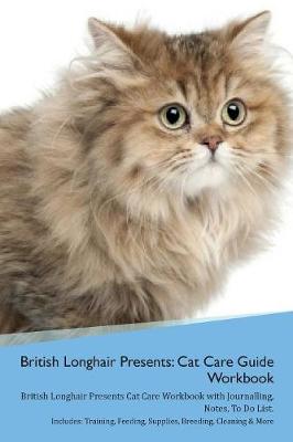British Longhair Cat Presents: Cat Care Guide Workbook British Longhair Cat Presents Cat Care Workbook with Journalling, Notes, To Do List. Includes: Training, Feeding, Supplies, Breeding, Cleaning & More Volume 1