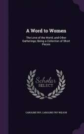A Word to Women: The Love of the World, and Other Gatherings; Being a Collection of Short Pieces