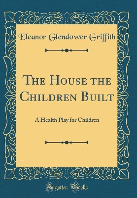 The House the Children Built: A Health Play for Children (Classic Reprint)
