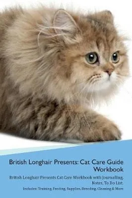 British Longhair Cat Presents: Cat Care Guide Workbook British Longhair Cat Presents Cat Care Workbook with Journalling, Notes, To Do List. Includes: Training, Feeding, Supplies, Breeding, Cleaning & More Volume 1