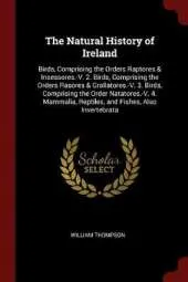 The Natural History of Ireland: Birds, Comprising the Orders Raptores & Insessores.-V. 2. Birds, Comprising the Orders Rasores & Grallatores.-V. 3. Birds, Comprising the Order Natatores.-V. 4. Mammalia, Reptiles, and Fishes, Also Invertebrata