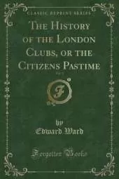 The History of the London Clubs, or the Citizens Pastime, Vol. 1 (Classic Reprint)