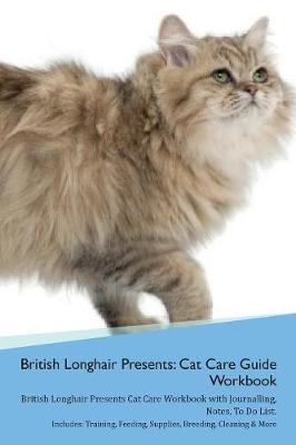British Longhair Cat Presents: Cat Care Guide Workbook British Longhair Cat Presents Cat Care Workbook with Journalling, Notes, To Do List. Includes: Training, Feeding, Supplies, Breeding, Cleaning & More Volume 1
