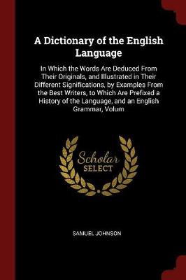 A Dictionary of the English Language: In Which the Words Are Deduced from Their Originals, and Illustrated in Their Different Significations, by Examples from the Best Writers, to Which Are Prefixed a History of the Language, and an English Grammar, Volum