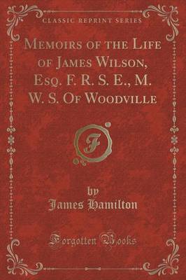 Memoirs of the Life of James Wilson, Esq. F. R. S. E., M. W. S. Of Woodville (Classic Reprint)