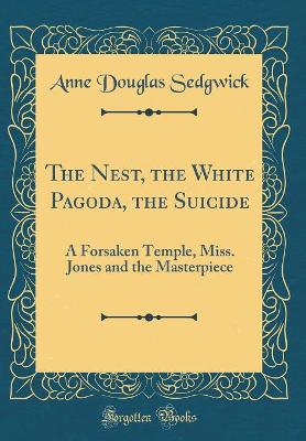 The Nest, the White Pagoda, the Suicide: A Forsaken Temple, Miss. Jones and the Masterpiece (Classic Reprint)