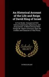 An Historical Account of the Life and Reign of David King of Israel: In Four Books. Interspersed with Various Conjectures, Digressions, and Disquisitions. in Which (Among Other Things) Mr. Bayle's Criticisms, Upon the Conduct and Character of That Prince,