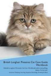 British Longhair Cat Presents: Cat Care Guide Workbook British Longhair Cat Presents Cat Care Workbook with Journalling, Notes, To Do List. Includes: Training, Feeding, Supplies, Breeding, Cleaning & More Volume 1