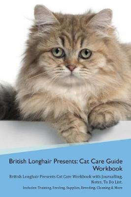 British Longhair Cat Presents: Cat Care Guide Workbook British Longhair Cat Presents Cat Care Workbook with Journalling, Notes, To Do List. Includes: Training, Feeding, Supplies, Breeding, Cleaning & More Volume 1