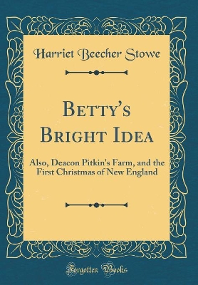 Betty's Bright Idea: Also, Deacon Pitkin's Farm, and the First Christmas of New England (Classic Reprint)