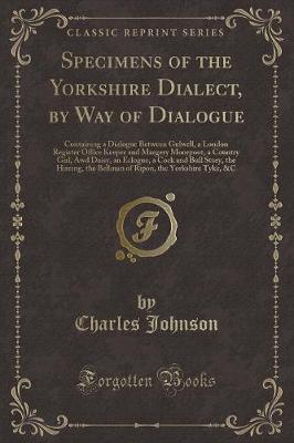 Specimens of the Yorkshire Dialect, by Way of Dialogue: Containing a Dialogue Between Gulwell, a London Register Office Keeper and Margery Moorpoot, a Country Girl, Awd Daisy, an Eclogue, a Cock and Bull Story, the Hireing, the Bellman of Ripon, the Yorks