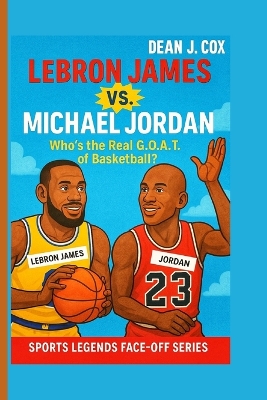 Lebron James Vs. Michael Jordan: Who's the Real G.O.A.T. of Basketball? (Sports Legends Face-Off Series)