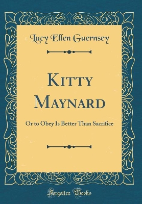 Kitty Maynard: Or to Obey Is Better Than Sacrifice (Classic Reprint)